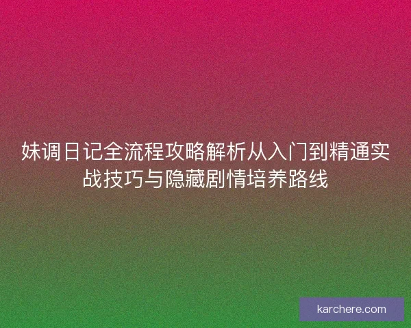 妹调日记全流程攻略解析从入门到精通实战技巧与隐藏剧情培养路线