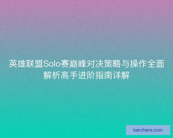 英雄联盟Solo赛巅峰对决策略与操作全面解析高手进阶指南详解