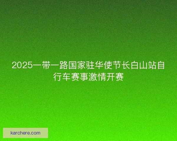 2025一带一路国家驻华使节长白山站自行车赛事激情开赛