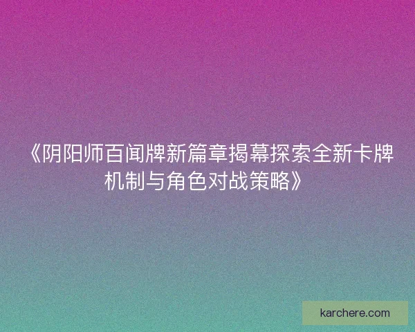 《阴阳师百闻牌新篇章揭幕探索全新卡牌机制与角色对战策略》