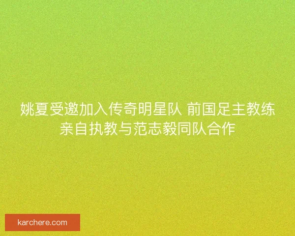 姚夏受邀加入传奇明星队 前国足主教练亲自执教与范志毅同队合作