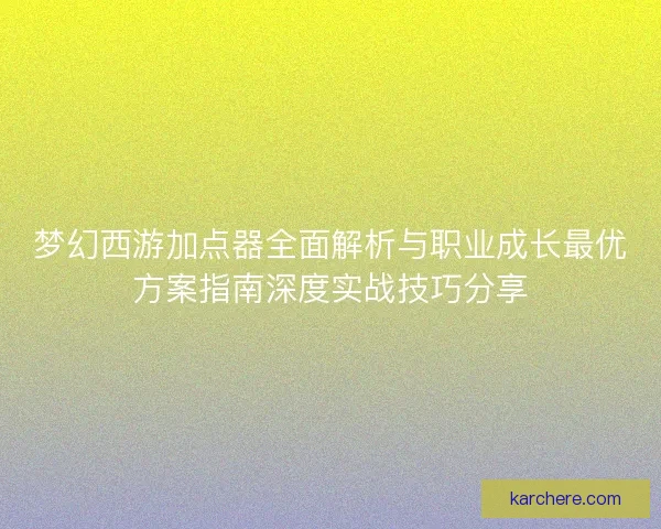 梦幻西游加点器全面解析与职业成长最优方案指南深度实战技巧分享