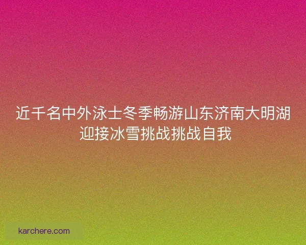近千名中外泳士冬季畅游山东济南大明湖 迎接冰雪挑战挑战自我