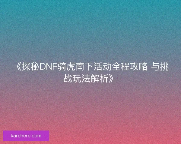 《探秘DNF骑虎南下活动全程攻略 与挑战玩法解析》
