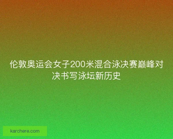 伦敦奥运会女子200米混合泳决赛巅峰对决书写泳坛新历史