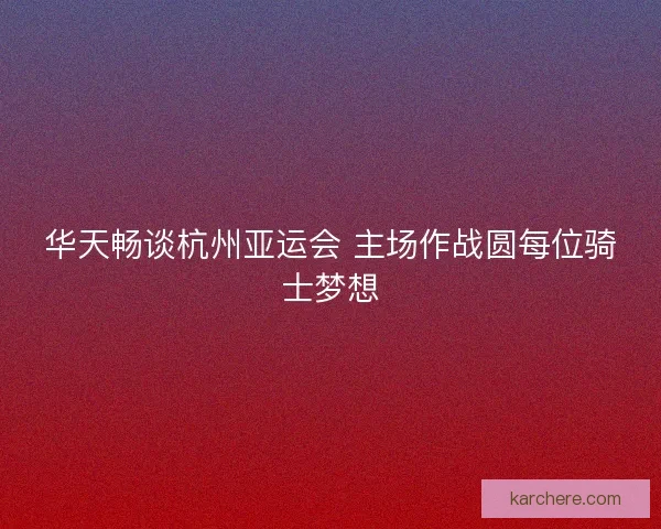 华天畅谈杭州亚运会 主场作战圆每位骑士梦想