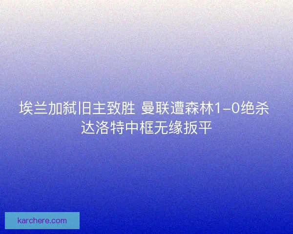 埃兰加弑旧主致胜 曼联遭森林1-0绝杀 达洛特中框无缘扳平