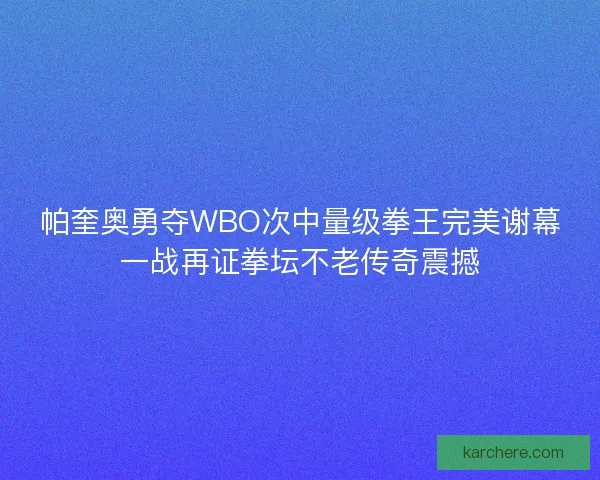 帕奎奥勇夺WBO次中量级拳王完美谢幕一战再证拳坛不老传奇震撼