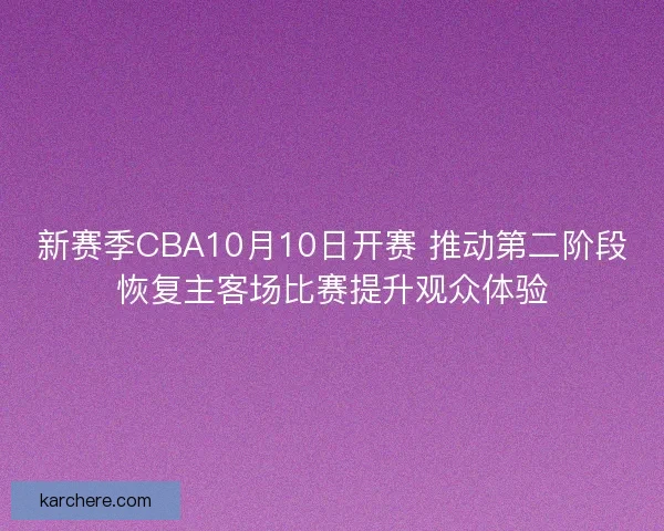 新赛季CBA10月10日开赛 推动第二阶段恢复主客场比赛提升观众体验