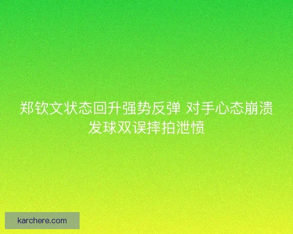 郑钦文状态回升强势反弹 对手心态崩溃发球双误摔拍泄愤