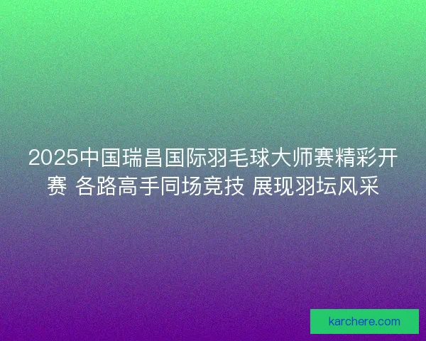 2025中国瑞昌国际羽毛球大师赛精彩开赛 各路高手同场竞技 展现羽坛风采