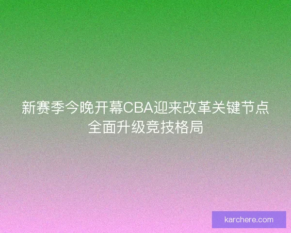 新赛季今晚开幕CBA迎来改革关键节点全面升级竞技格局