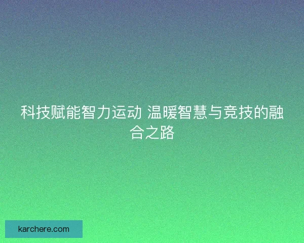 科技赋能智力运动 温暖智慧与竞技的融合之路