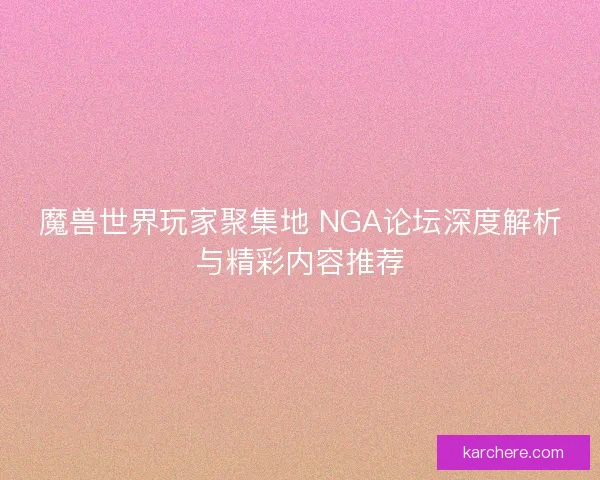 魔兽世界玩家聚集地 NGA论坛深度解析与精彩内容推荐