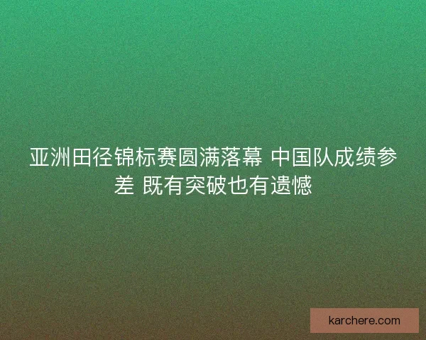 亚洲田径锦标赛圆满落幕 中国队成绩参差 既有突破也有遗憾