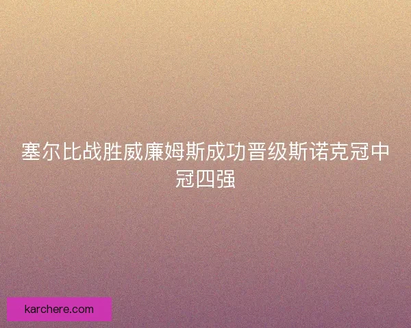 塞尔比战胜威廉姆斯成功晋级斯诺克冠中冠四强