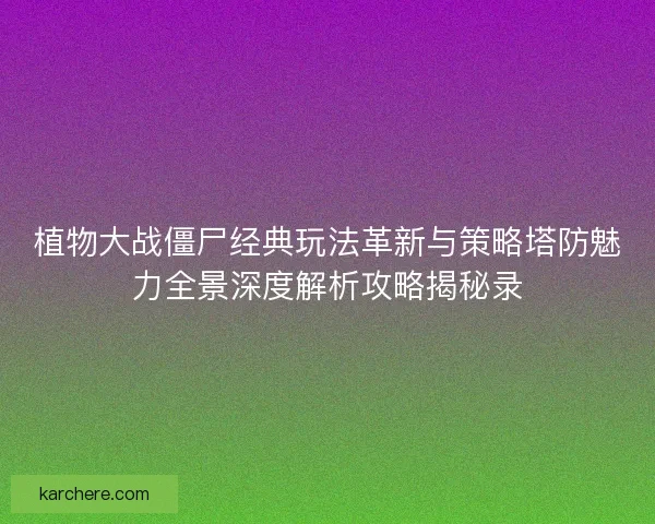 植物大战僵尸经典玩法革新与策略塔防魅力全景深度解析攻略揭秘录