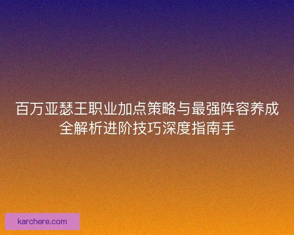 百万亚瑟王职业加点策略与最强阵容养成全解析进阶技巧深度指南手