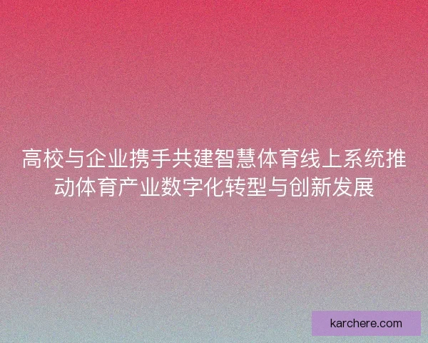高校与企业携手共建智慧体育线上系统推动体育产业数字化转型与创新发展