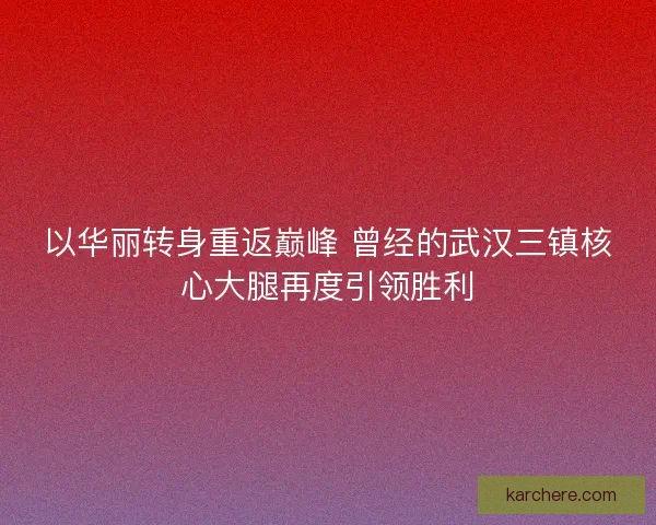 以华丽转身重返巅峰 曾经的武汉三镇核心大腿再度引领胜利
