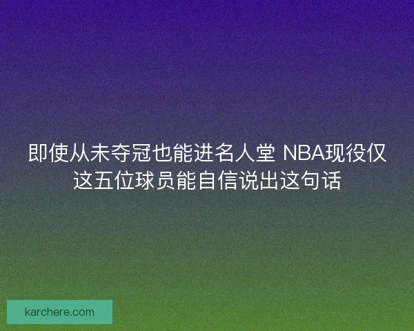 即使从未夺冠也能进名人堂 NBA现役仅这五位球员能自信说出这句话