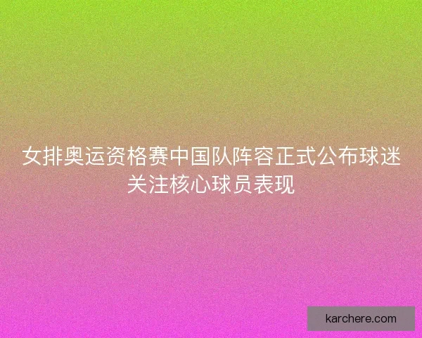 女排奥运资格赛中国队阵容正式公布球迷关注核心球员表现