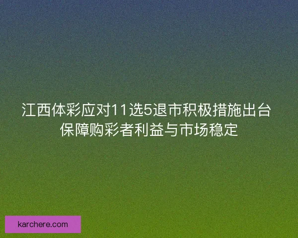 江西体彩应对11选5退市积极措施出台 保障购彩者利益与市场稳定
