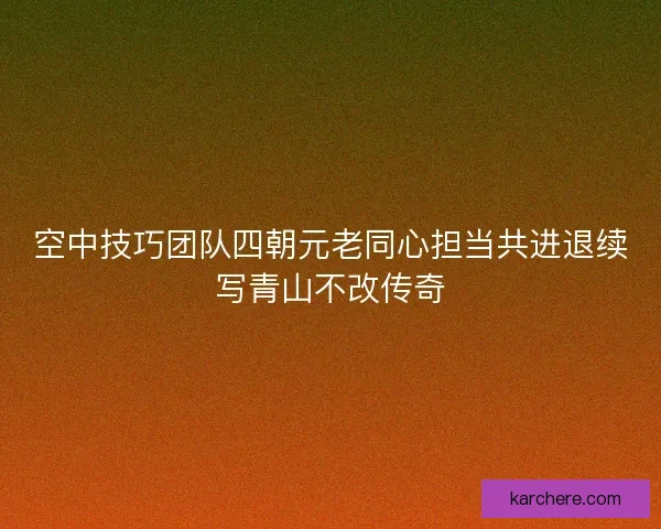 空中技巧团队四朝元老同心担当共进退续写青山不改传奇