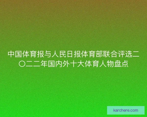 中国体育报与人民日报体育部联合评选二〇二二年国内外十大体育人物盘点