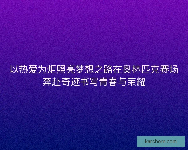以热爱为炬照亮梦想之路在奥林匹克赛场奔赴奇迹书写青春与荣耀