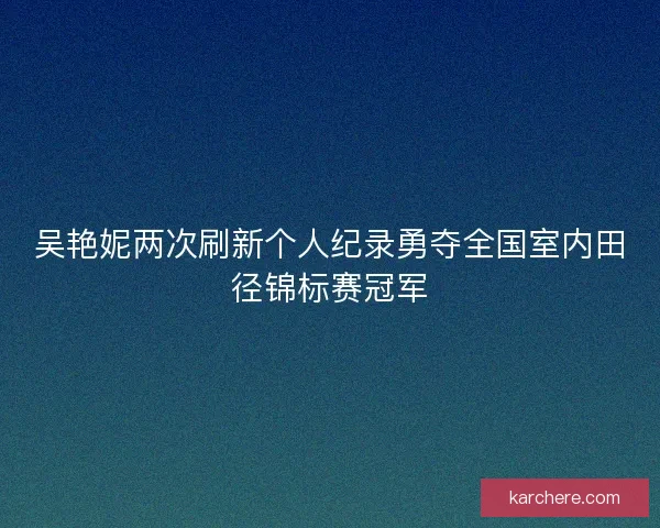 吴艳妮两次刷新个人纪录勇夺全国室内田径锦标赛冠军