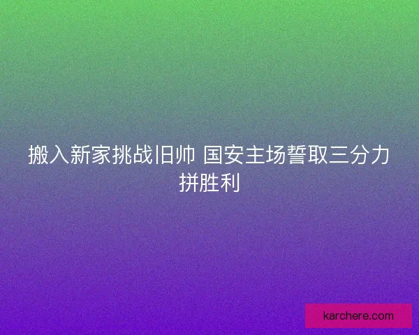 搬入新家挑战旧帅 国安主场誓取三分力拼胜利