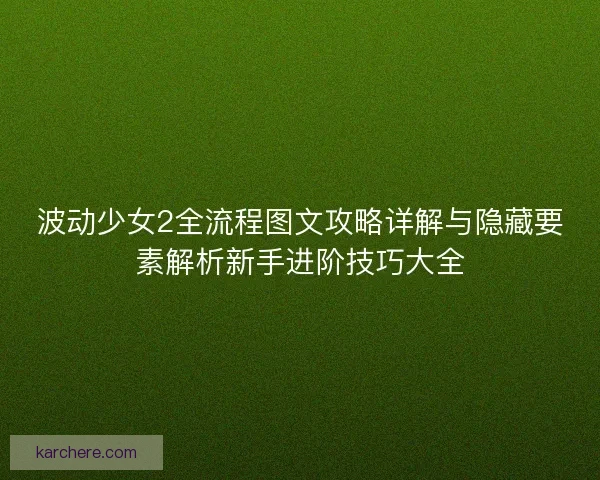 波动少女2全流程图文攻略详解与隐藏要素解析新手进阶技巧大全