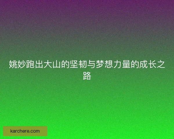 姚妙跑出大山的坚韧与梦想力量的成长之路
