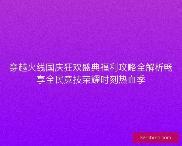 穿越火线国庆狂欢盛典福利攻略全解析畅享全民竞技荣耀时刻热血季