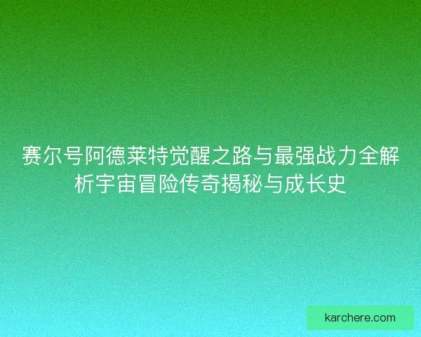 赛尔号阿德莱特觉醒之路与最强战力全解析宇宙冒险传奇揭秘与成长史
