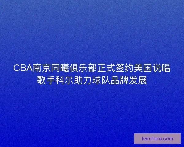 CBA南京同曦俱乐部正式签约美国说唱歌手科尔助力球队品牌发展