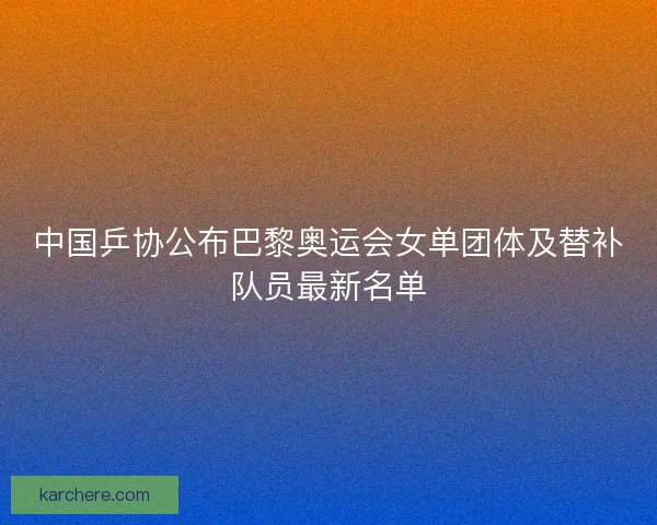 中国乒协公布巴黎奥运会女单团体及替补队员最新名单