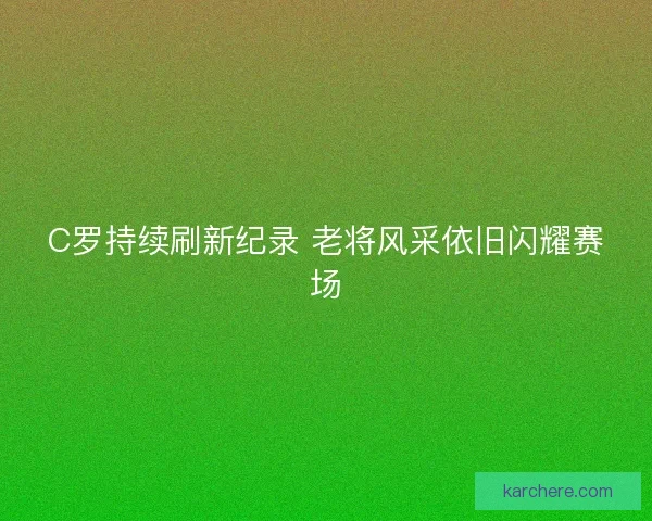C罗持续刷新纪录 老将风采依旧闪耀赛场