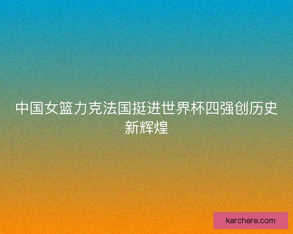 中国女篮力克法国挺进世界杯四强创历史新辉煌