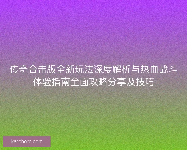 传奇合击版全新玩法深度解析与热血战斗体验指南全面攻略分享及技巧