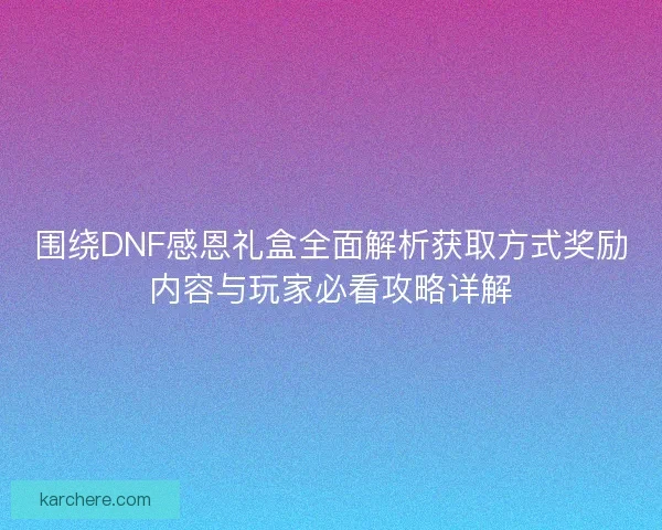 围绕DNF感恩礼盒全面解析获取方式奖励内容与玩家必看攻略详解