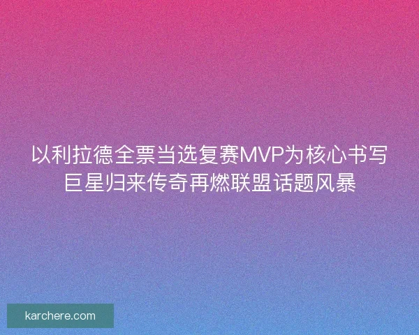 以利拉德全票当选复赛MVP为核心书写巨星归来传奇再燃联盟话题风暴