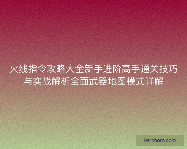 火线指令攻略大全新手进阶高手通关技巧与实战解析全面武器地图模式详解